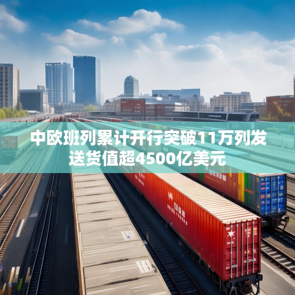 中欧班列累计开行突破11万列发送货值超4500亿美元
