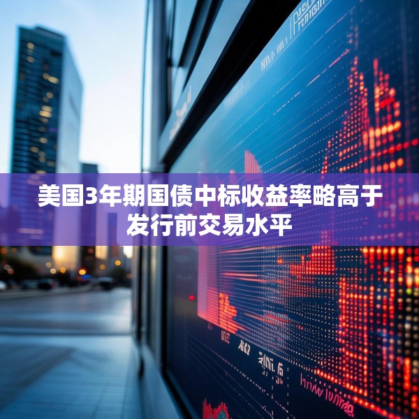 美国3年期国债中标收益率略高于发行前交易水平