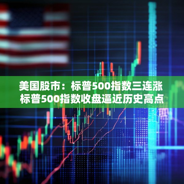 美国股市：标普500指数三连涨 标普500指数收盘逼近历史高点