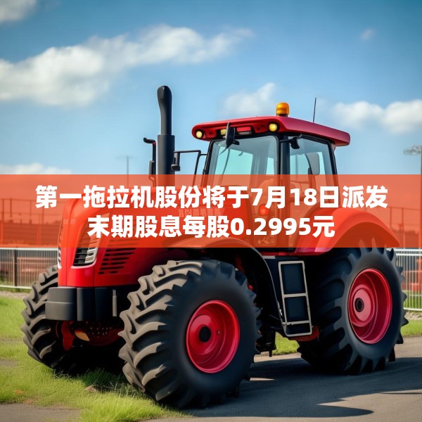 第一拖拉机股份将于7月18日派发末期股息每股0.2995元