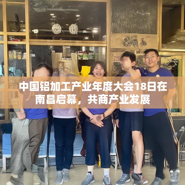 中国铝加工产业年度大会18日在南昌启幕，共商产业发展