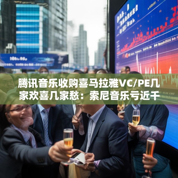 腾讯音乐收购喜马拉雅VC/PE几家欢喜几家愁：索尼音乐亏近千万美元 Medai Star折价31.4%退出