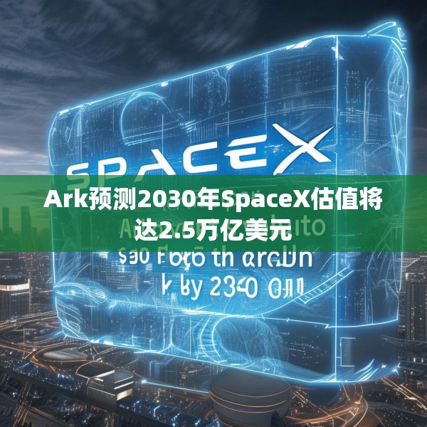 Ark预测2030年SpaceX估值将达2.5万亿美元