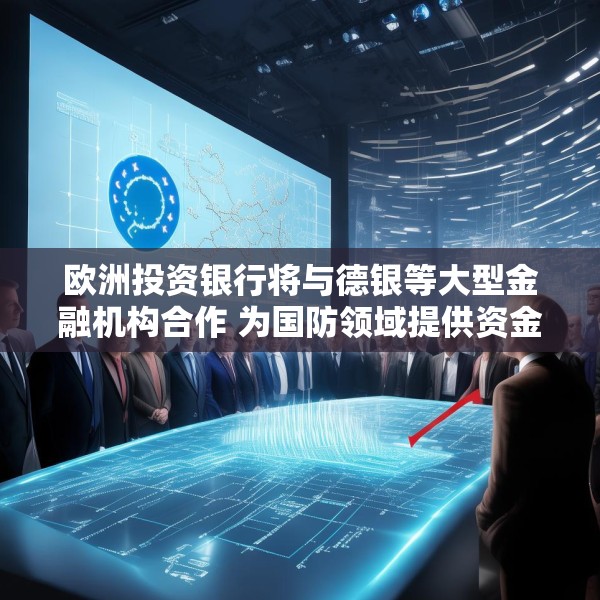 欧洲投资银行将与德银等大型金融机构合作 为国防领域提供资金支持