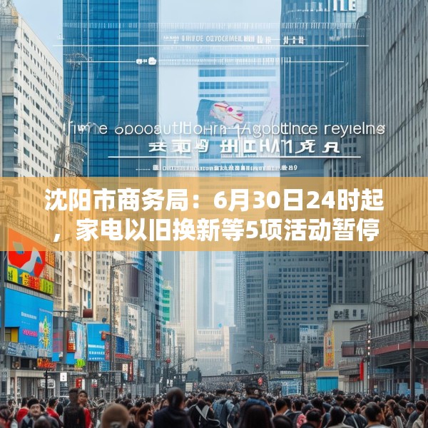 沈阳市商务局：6月30日24时起，家电以旧换新等5项活动暂停