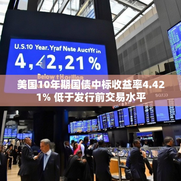 美国10年期国债中标收益率4.421% 低于发行前交易水平