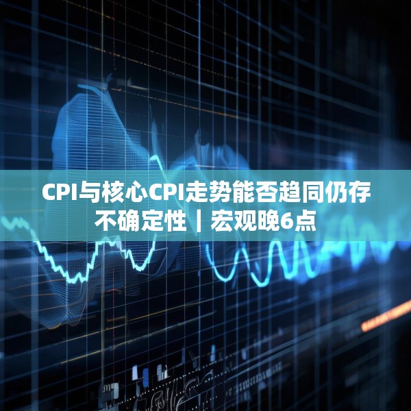 CPI与核心CPI走势能否趋同仍存不确定性｜宏观晚6点