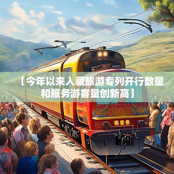 【今年以来入藏旅游专列开行数量和服务游客量创新高】