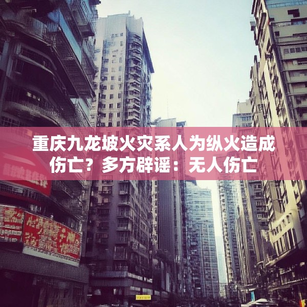 重庆九龙坡火灾系人为纵火造成伤亡？多方辟谣：无人伤亡