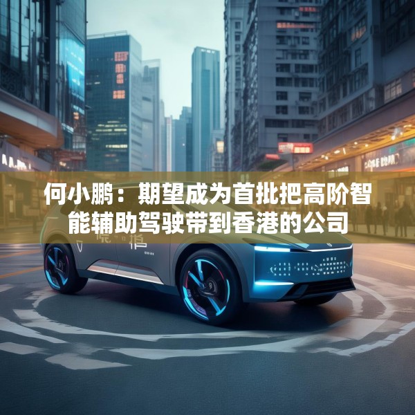 何小鹏：期望成为首批把高阶智能辅助驾驶带到香港的公司