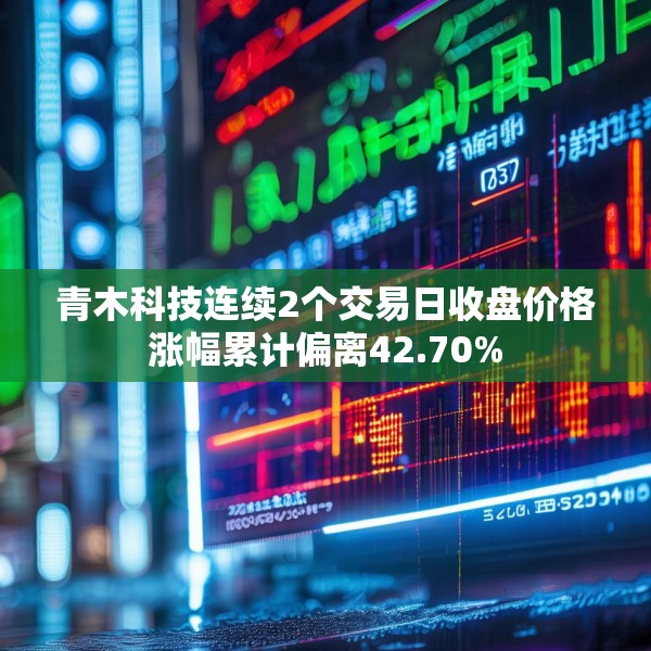 青木科技连续2个交易日收盘价格涨幅累计偏离42.70%