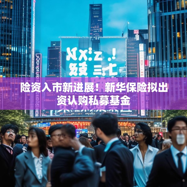 险资入市新进展！新华保险拟出资认购私募基金