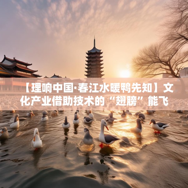 【理响中国·春江水暖鸭先知】文化产业借助技术的“翅膀”能飞得更高