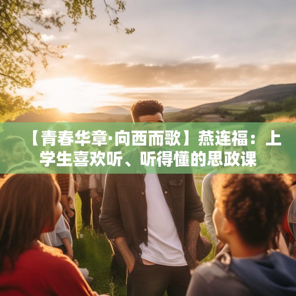 【青春华章·向西而歌】燕连福：上学生喜欢听、听得懂的思政课