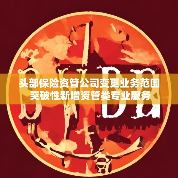 头部保险资管公司变更业务范围 突破性新增资管类专业服务