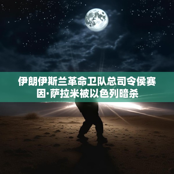 伊朗伊斯兰革命卫队总司令侯赛因·萨拉米被以色列暗杀