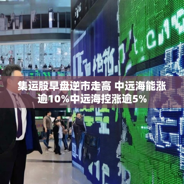 集运股早盘逆市走高 中远海能涨逾10%中远海控涨逾5%