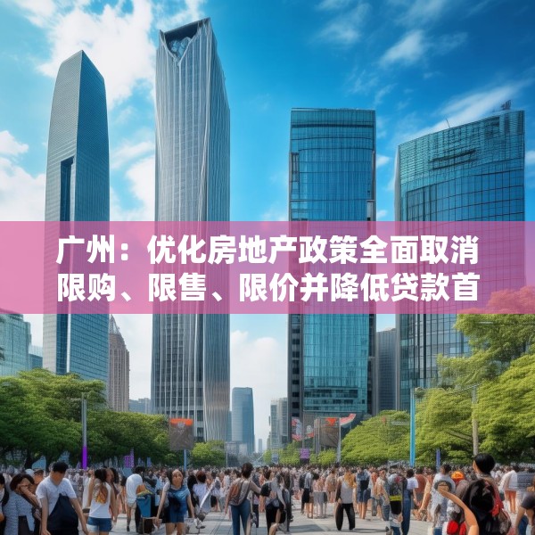 广州：优化房地产政策全面取消限购、限售、限价并降低贷款首付比例和利率