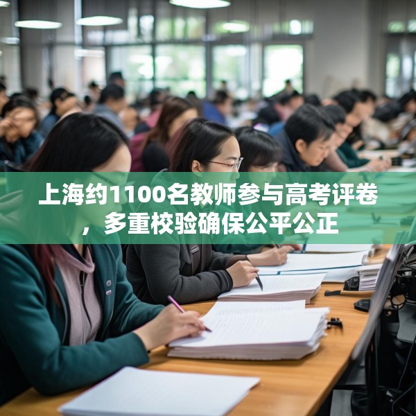 上海约1100名教师参与高考评卷，多重校验确保公平公正