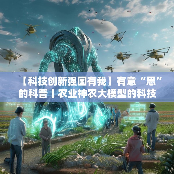 【科技创新强国有我】有意“思”的科普丨农业神农大模型的科技魔法