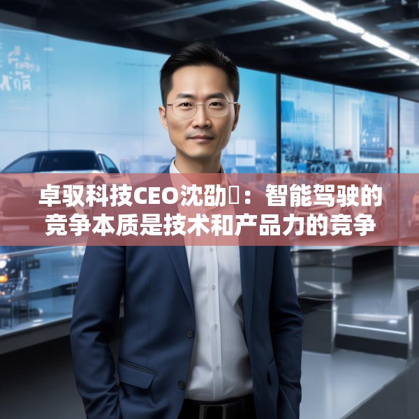 卓驭科技CEO沈劭劼：智能驾驶的竞争本质是技术和产品力的竞争