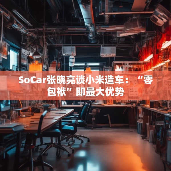 SoCar张晓亮谈小米造车：“零包袱”即最大优势