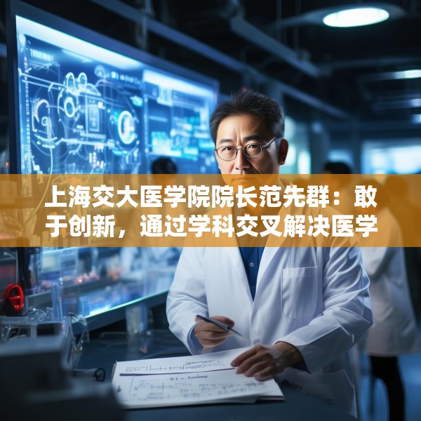上海交大医学院院长范先群：敢于创新，通过学科交叉解决医学难题
