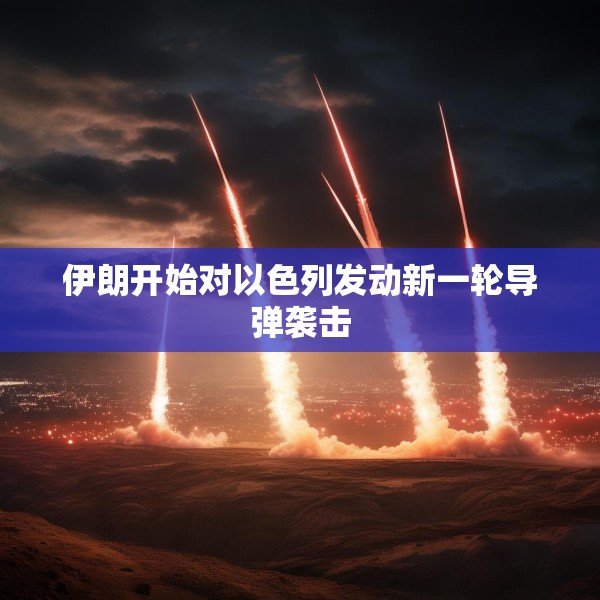 伊朗开始对以色列发动新一轮导弹袭击