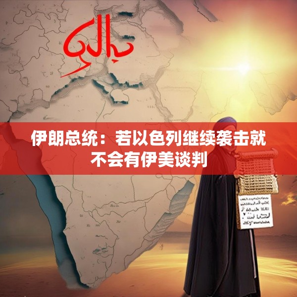 伊朗总统：若以色列继续袭击就不会有伊美谈判