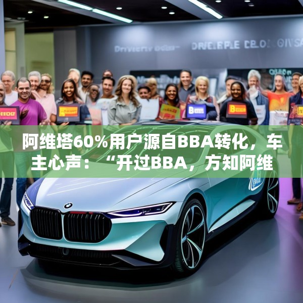 阿维塔60%用户源自BBA转化，车主心声：“开过BBA，方知阿维塔”