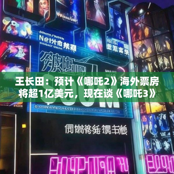 王长田：预计《哪吒2》海外票房将超1亿美元，现在谈《哪吒3》还太早