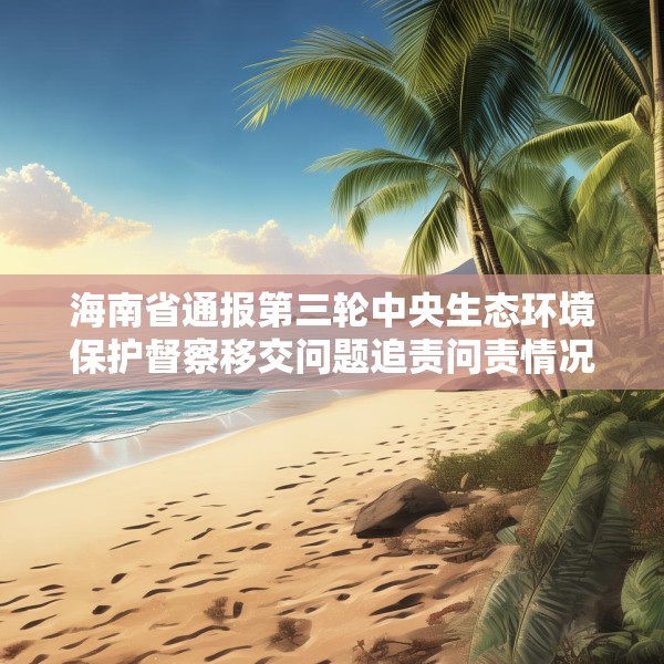 海南省通报第三轮中央生态环境保护督察移交问题追责问责情况