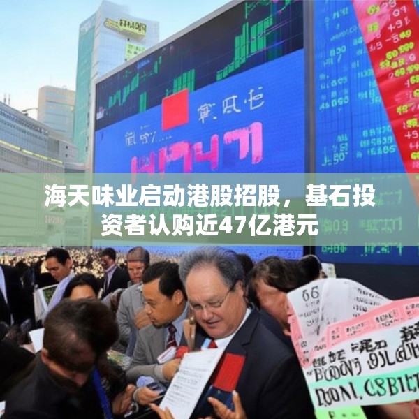 海天味业启动港股招股，基石投资者认购近47亿港元