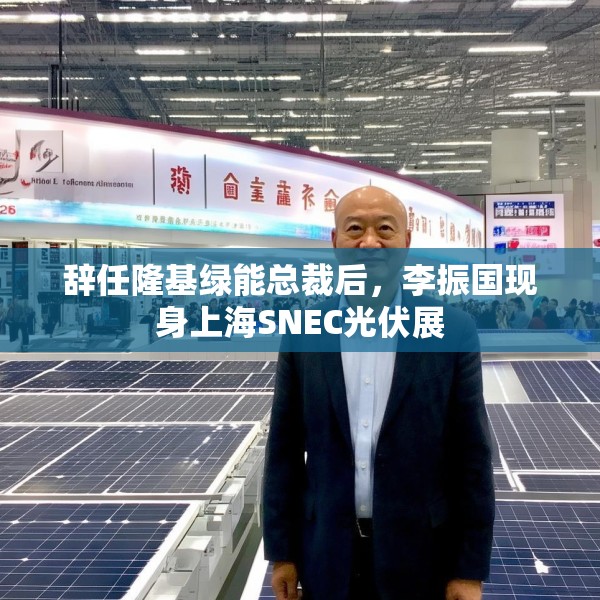 辞任隆基绿能总裁后，李振国现身上海SNEC光伏展